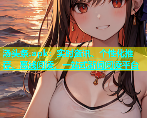 汤头条.apk：实时资讯、个性化推荐、离线阅读，一站式新闻阅读平台