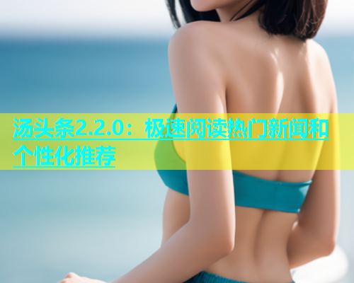 汤头条2.2.0：极速阅读热门新闻和个性化推荐