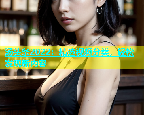 汤头条2022：精选视频分类，轻松发现新内容