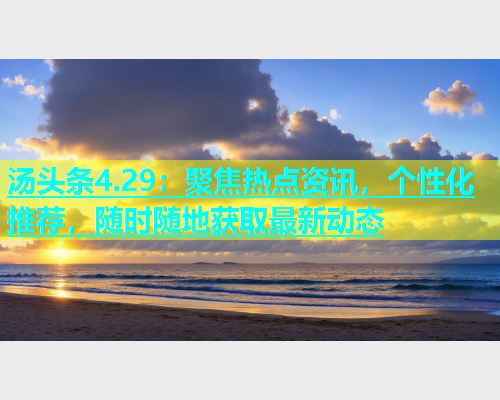 汤头条4.29：聚焦热点资讯，个性化推荐，随时随地获取最新动态
