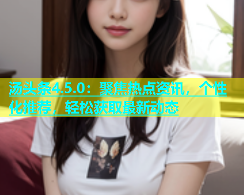 汤头条4.5.0：聚焦热点资讯，个性化推荐，轻松获取最新动态