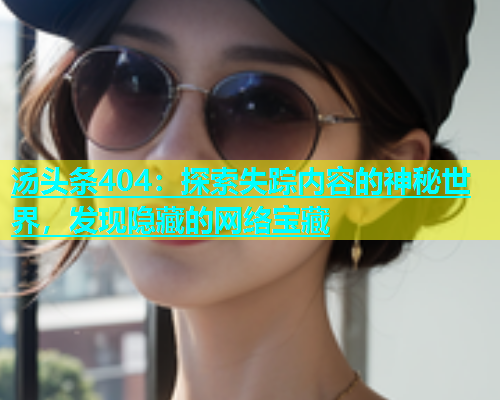 汤头条404：探索失踪内容的神秘世界，发现隐藏的网络宝藏