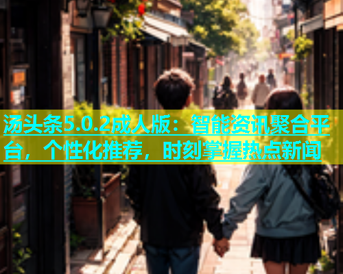 汤头条5.0.2成人版：智能资讯聚合平台，个性化推荐，时刻掌握热点新闻  第1张