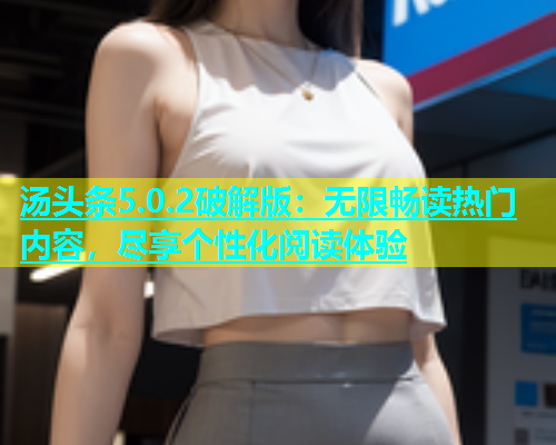 汤头条5.0.2破解版：无限畅读热门内容，尽享个性化阅读体验