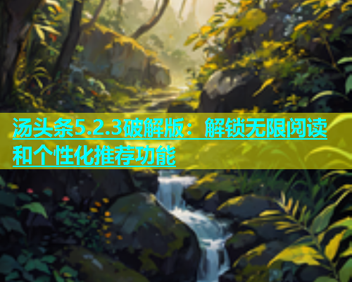 汤头条5.2.3破解版：解锁无限阅读和个性化推荐功能