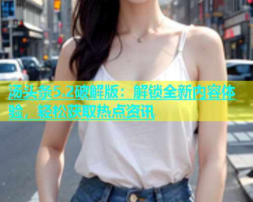 汤头条5.2破解版：解锁全新内容体验，轻松获取热点资讯