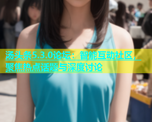 汤头条5.3.0论坛：智能互动社区，聚焦热点话题与深度讨论