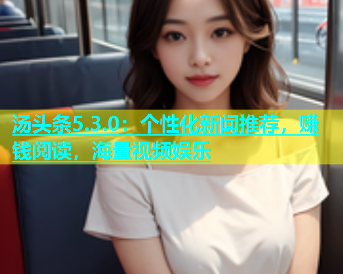 汤头条5.3.0：个性化新闻推荐，赚钱阅读，海量视频娱乐