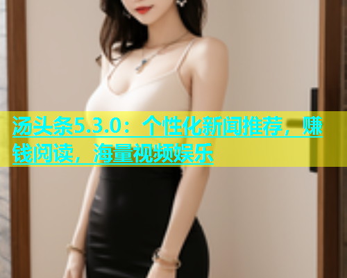 汤头条5.3.0：个性化新闻推荐，赚钱阅读，海量视频娱乐  第2张