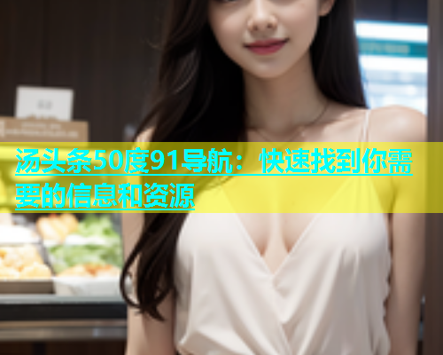 汤头条50度91导航：快速找到你需要的信息和资源
