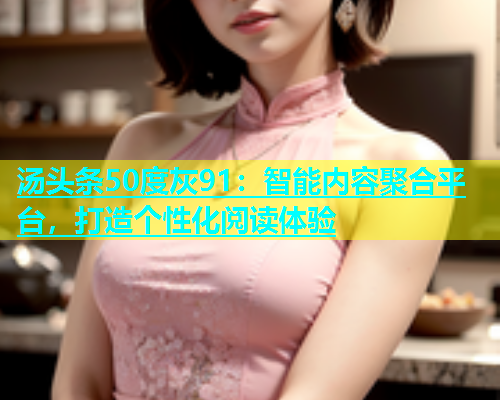 汤头条50度灰91：智能内容聚合平台，打造个性化阅读体验