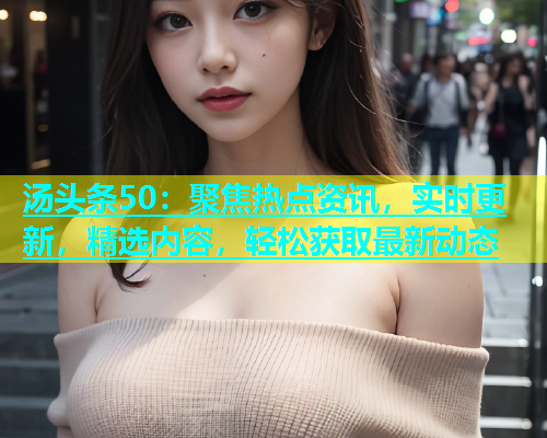 汤头条50：聚焦热点资讯，实时更新，精选内容，轻松获取最新动态