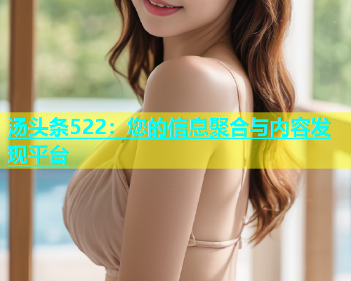汤头条522：您的信息聚合与内容发现平台