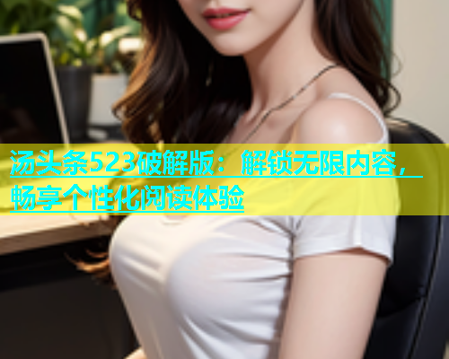汤头条523破解版：解锁无限内容，畅享个性化阅读体验