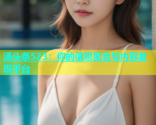 汤头条523：你的信息聚合与内容发现平台