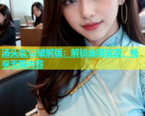 汤头条52破解版：解锁全网资源，畅享无限内容