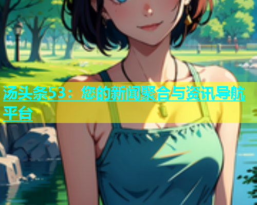 汤头条53：您的新闻聚合与资讯导航平台