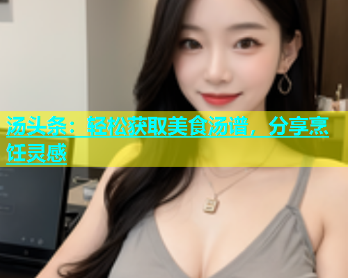 汤头条：轻松获取美食汤谱，分享烹饪灵感  第2张