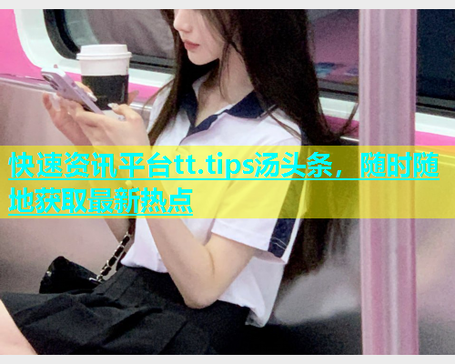快速资讯平台tt.tips汤头条，随时随地获取最新热点  第2张