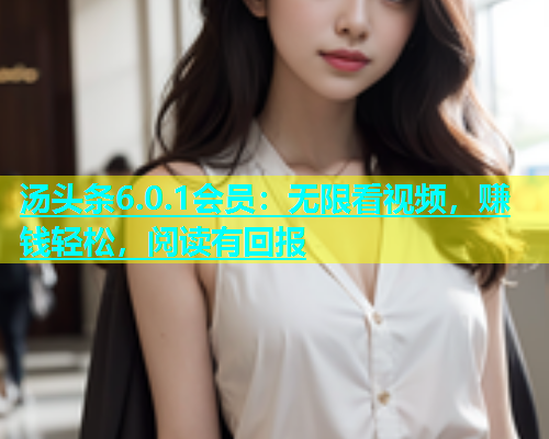 汤头条6.0.1会员：无限看视频，赚钱轻松，阅读有回报