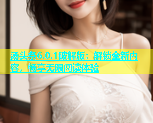 汤头条6.0.1破解版：解锁全新内容，畅享无限阅读体验