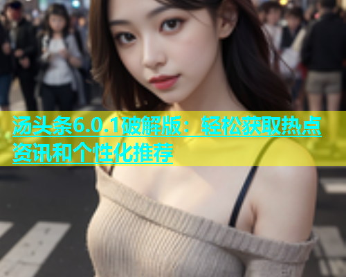 汤头条6.0.1破解版：轻松获取热点资讯和个性化推荐