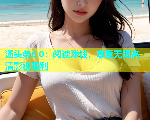 汤头条6.0：阅读赚钱，享受无限高清影视福利  第2张